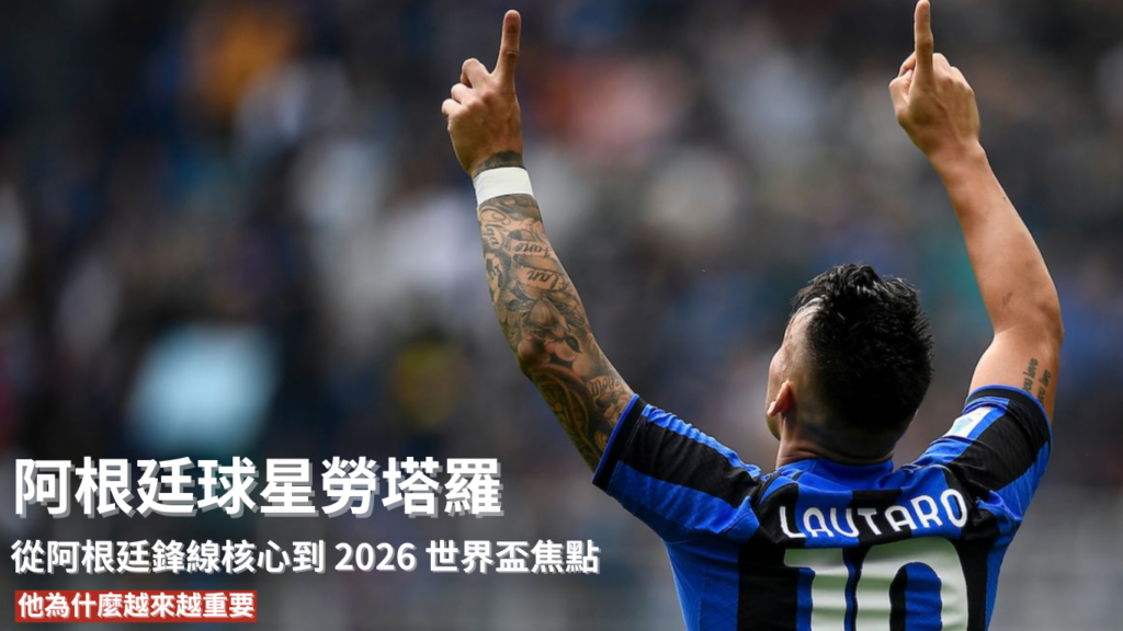 勞塔羅 ：從阿根廷鋒線核心到2026 世界盃焦點，他為什麼越來越重要