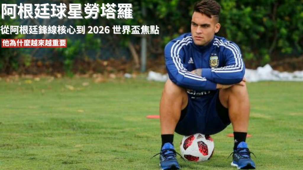 勞塔羅 ：從阿根廷鋒線核心到2026 世界盃焦點，他為什麼越來越重要